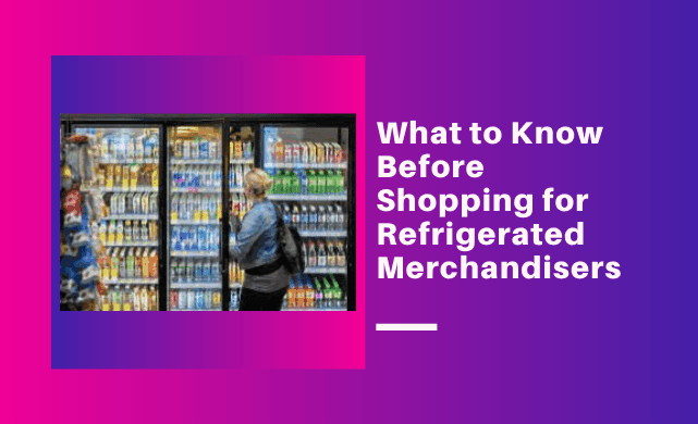 What to Know Before Shopping for Refrigerated Merchandisers 
